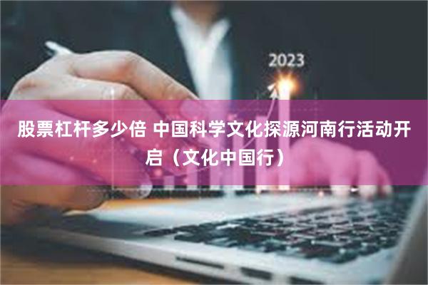 股票杠杆多少倍 中国科学文化探源河南行活动开启（文化中国行）