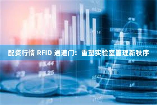 配资行情 RFID 通道门：重塑实验室管理新秩序