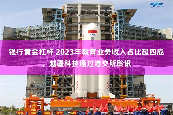 银行黄金杠杆 2023年教育业务收入占比超四成，越疆科技通过港交所聆讯