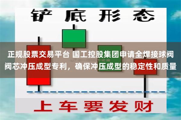 正规股票交易平台 国工控股集团申请全焊接球阀阀芯冲压成型专利，确保冲压成型的稳定性和质量