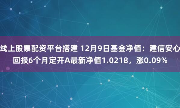 线上股票配资平台搭建 12月9日基金净值：建信安心回报6个月定开A最新净值1.0218，涨0.09%