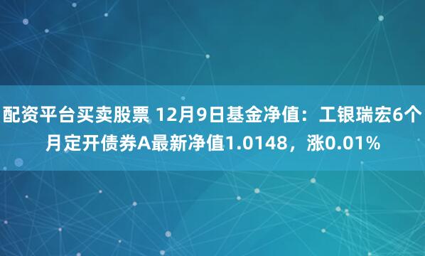 配资平台买卖股票 12月9日基金净值：工银瑞宏6个月定开债券A最新净值1.0148，涨0.01%