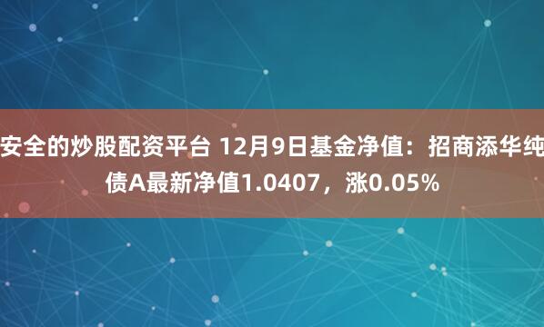 安全的炒股配资平台 12月9日基金净值：招商添华纯债A最新净值1.0407，涨0.05%