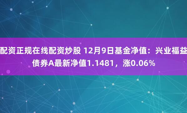 配资正规在线配资炒股 12月9日基金净值：兴业福益债券A最新净值1.1481，涨0.06%