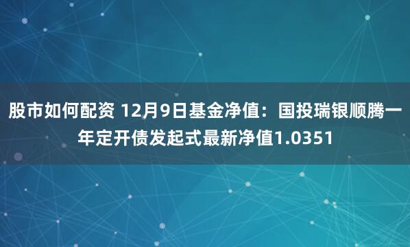 股市如何配资 12月9日基金净值：国投瑞银顺腾一年定开债发起式最新净值1.0351