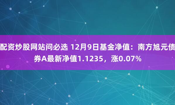 配资炒股网站问必选 12月9日基金净值：南方旭元债券A最新净值1.1235，涨0.07%