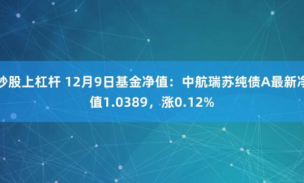 炒股上杠杆 12月9日基金净值：中航瑞苏纯债A最新净值1.0389，涨0.12%