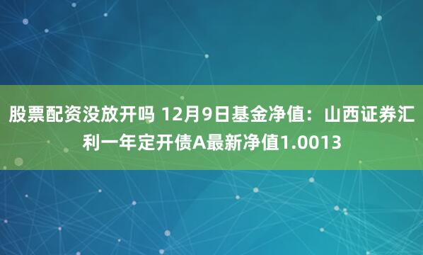 股票配资没放开吗 12月9日基金净值：山西证券汇利一年定开债A最新净值1.0013