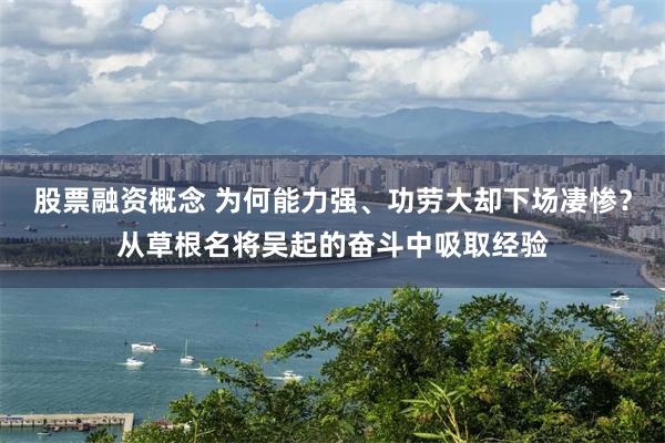 股票融资概念 为何能力强、功劳大却下场凄惨？从草根名将吴起的奋斗中吸取经验