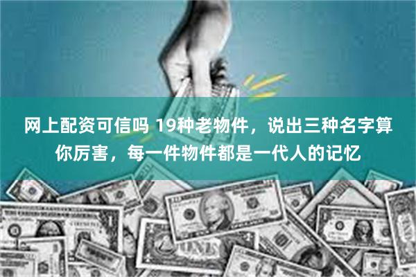 网上配资可信吗 19种老物件，说出三种名字算你厉害，每一件物件都是一代人的记忆