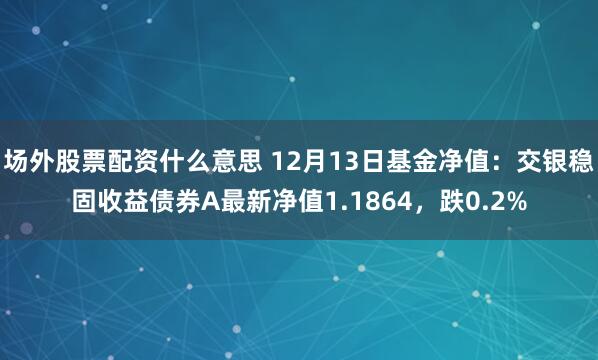 场外股票配资什么意思 12月13日基金净值：交银稳固收益债券A最新净值1.1864，跌0.2%