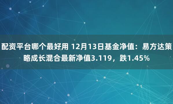 配资平台哪个最好用 12月13日基金净值：易方达策略成长混合最新净值3.119，跌1.45%