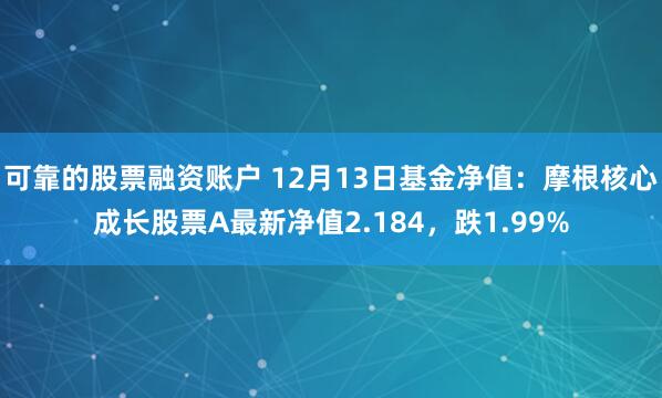 可靠的股票融资账户 12月13日基金净值：摩根核心成长股票A最新净值2.184，跌1.99%