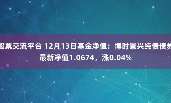 股票交流平台 12月13日基金净值：博时景兴纯债债券最新净值1.0674，涨0.04%