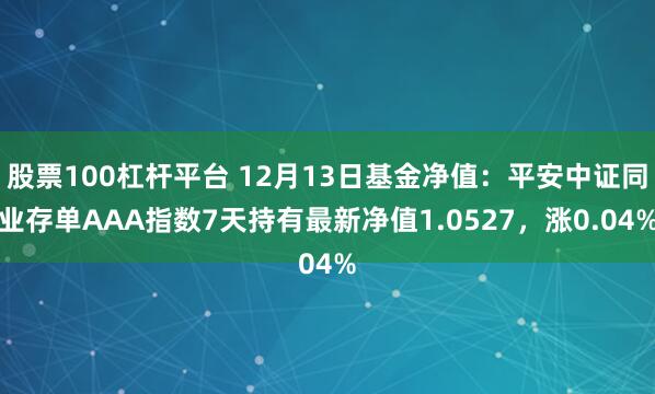 股票100杠杆平台 12月13日基金净值：平安中证同业存单AAA指数7天持有最新净值1.0527，涨0.04%