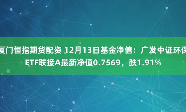 厦门恒指期货配资 12月13日基金净值：广发中证环保ETF联接A最新净值0.7569，跌1.91%