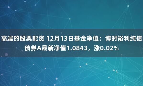 高端的股票配资 12月13日基金净值：博时裕利纯债债券A最新净值1.0843，涨0.02%