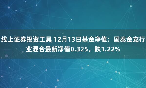 线上证券投资工具 12月13日基金净值：国泰金龙行业混合最新净值0.325，跌1.22%