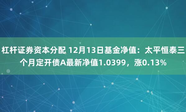 杠杆证券资本分配 12月13日基金净值：太平恒泰三个月定开债A最新净值1.0399，涨0.13%