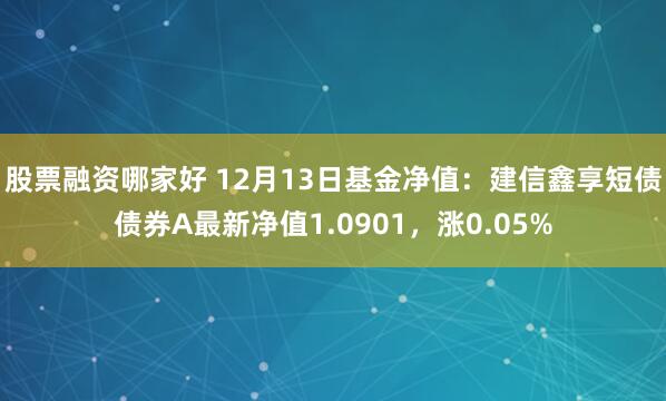 股票融资哪家好 12月13日基金净值：建信鑫享短债债券A最新净值1.0901，涨0.05%