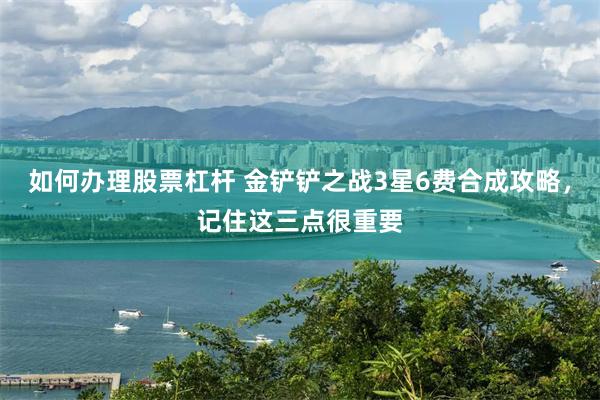 如何办理股票杠杆 金铲铲之战3星6费合成攻略，记住这三点很重要