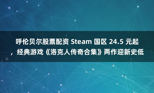 呼伦贝尔股票配资 Steam 国区 24.5 元起，经典游戏《洛克人传奇合集》两作迎新史低