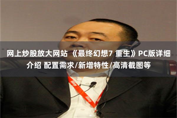 网上炒股放大网站 《最终幻想7 重生》PC版详细介绍 配置需求/新增特性/高清截图等