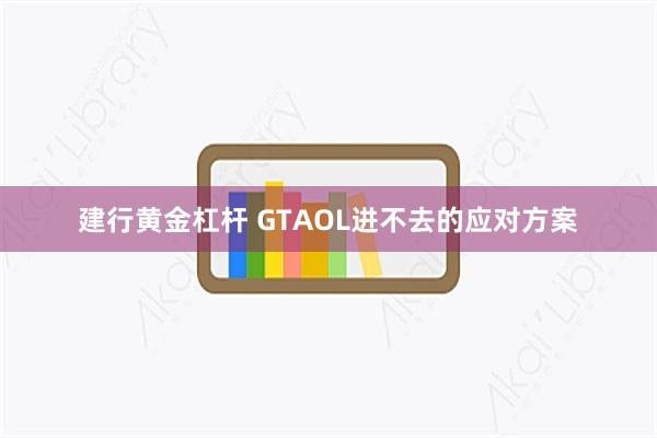 建行黄金杠杆 GTAOL进不去的应对方案