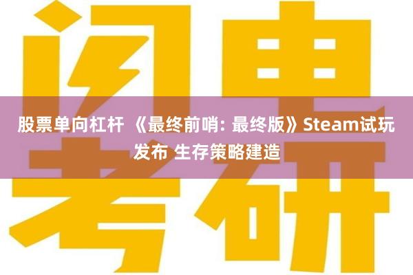 股票单向杠杆 《最终前哨: 最终版》Steam试玩发布 生存策略建造