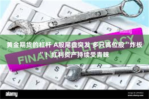 黄金期货的杠杆 A股尾盘突发 多只高位股“炸板”！红利资产持续受青睐