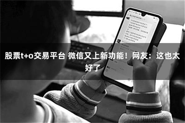 股票t+o交易平台 微信又上新功能！网友：这也太好了