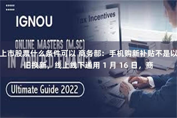 上市股票什么条件可以 商务部：手机购新补贴不是以旧换新，线上线下通用 1 月 16 日，商