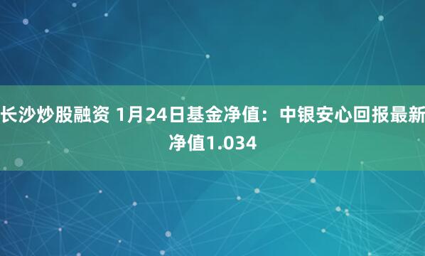 长沙炒股融资 1月24日基金净值：中银安心回报最新净值1.034