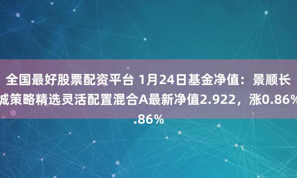 全国最好股票配资平台 1月24日基金净值：景顺长城策略精选灵活配置混合A最新净值2.922，涨0.86%