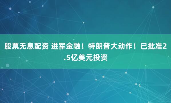 股票无息配资 进军金融！特朗普大动作！已批准2.5亿美元投资