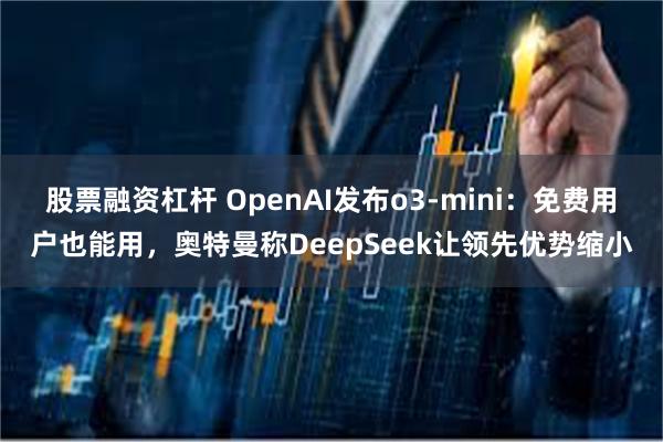 股票融资杠杆 OpenAI发布o3-mini：免费用户也能用，奥特曼称DeepSeek让领先优势缩小