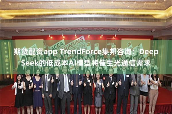 期货配资app TrendForce集邦咨询：DeepSeek的低成本AI模型将催生光通信需求