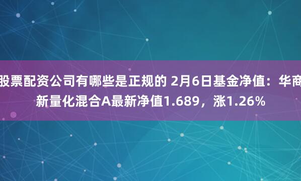 股票配资公司有哪些是正规的 2月6日基金净值：华商新量化混合A最新净值1.689，涨1.26%