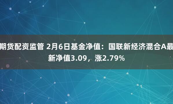 期货配资监管 2月6日基金净值：国联新经济混合A最新净值3.09，涨2.79%