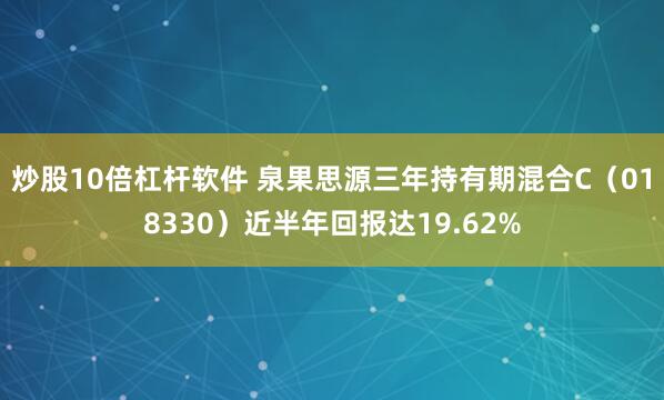 炒股10倍杠杆软件 泉果思源三年持有期混合C（018330）近半年回报达19.62%