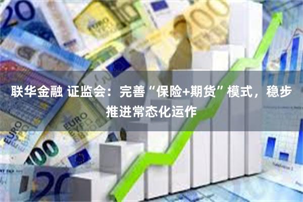 联华金融 证监会：完善“保险+期货”模式，稳步推进常态化运作