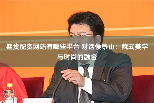 期货配资网站有哪些平台 对话侯景山：藏式美学与时尚的融合