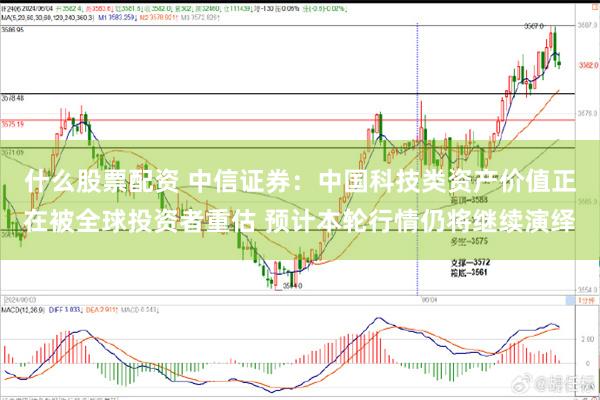 什么股票配资 中信证券：中国科技类资产价值正在被全球投资者重估 预计本轮行情仍将继续演绎