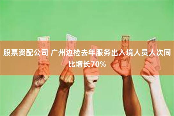 股票资配公司 广州边检去年服务出入境人员人次同比增长70%