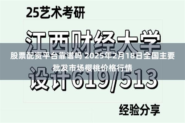 股票配资平台靠谱吗 2025年2月18日全国主要批发市场樱桃价格行情