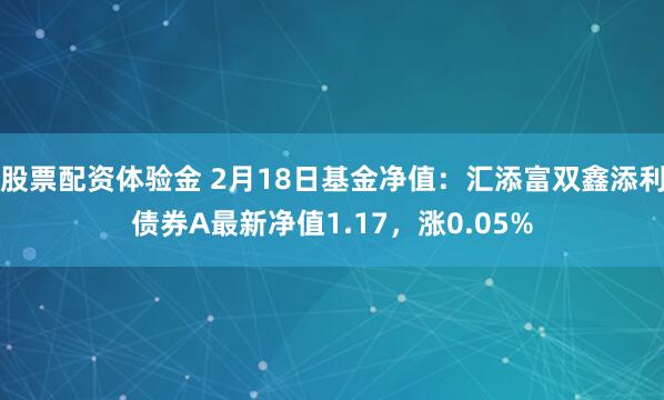 股票配资体验金 2月18日基金净值：汇添富双鑫添利债券A最新净值1.17，涨0.05%