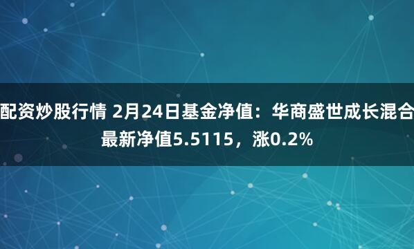 配资炒股行情 2月24日基金净值：华商盛世成长混合最新净值5.5115，涨0.2%