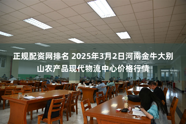 正规配资网排名 2025年3月2日河南金牛大别山农产品现代物流中心价格行情