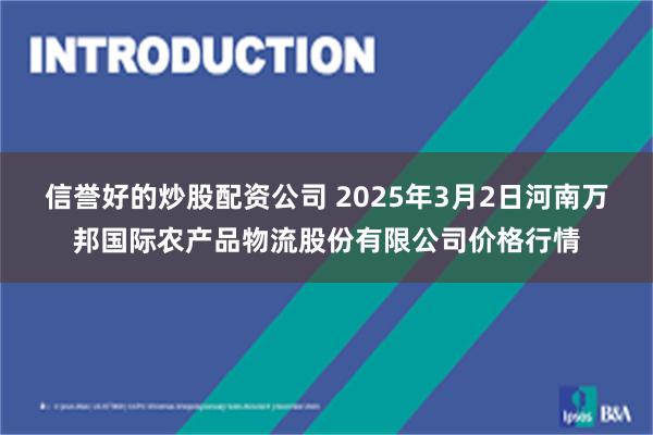 信誉好的炒股配资公司 2025年3月2日河南万邦国际农产品物流股份有限公司价格行情