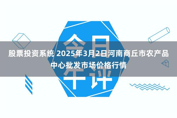 股票投资系统 2025年3月2日河南商丘市农产品中心批发市场价格行情